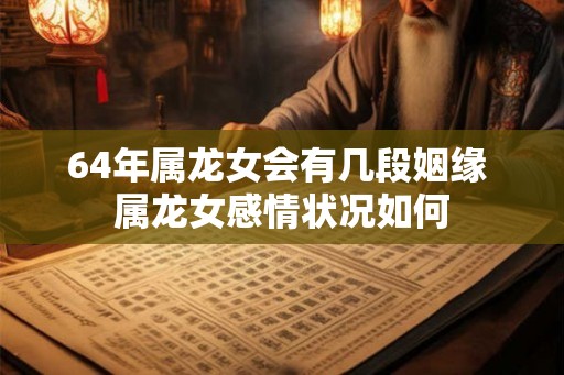 64年属龙女会有几段姻缘 属龙女感情状况如何
