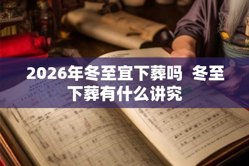 2026年冬至宜下葬吗 冬至下葬有什么讲究 2026年冬至宜下葬吗 冬至下葬有什么讲究