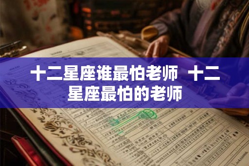 十二星座谁最怕老师  十二星座最怕的老师