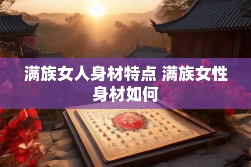 满族女人身材特点 满族女性身材如何