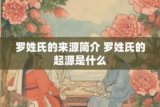 罗姓氏的来源简介 罗姓氏的起源是什么