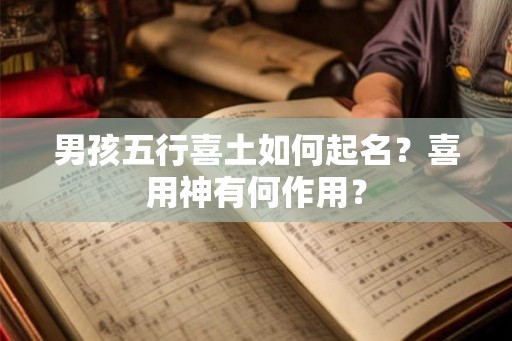 男孩五行喜土如何起名？喜用神有何作用？