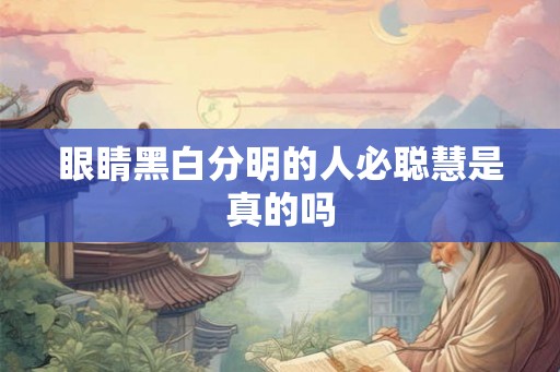 眼睛黑白分明的人必聪慧是真的吗