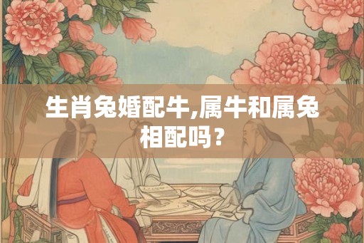 生肖兔婚配牛,属牛和属兔相配吗？