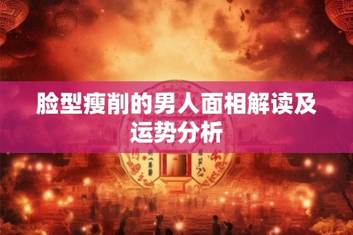 脸型瘦削的男人面相解读及运势分析