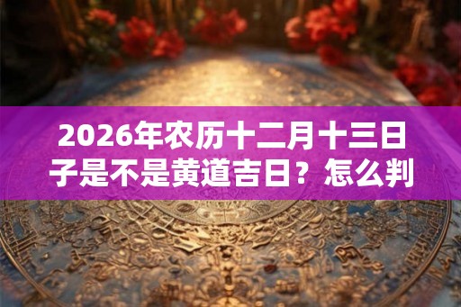 2026年农历十二月十三日子是不是黄道吉日？怎么判断？
