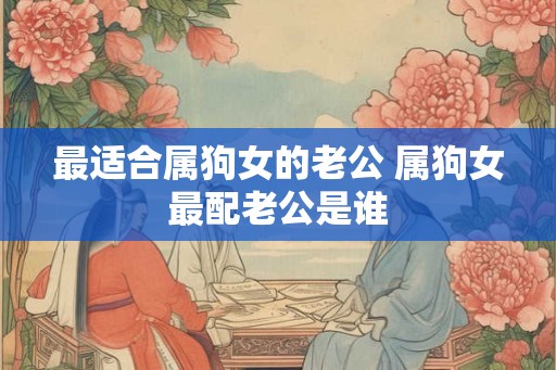 最适合属狗女的老公 属狗女最配老公是谁