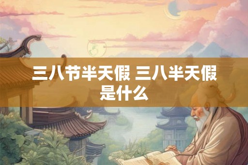 三八节半天假 三八半天假是什么 三八节半天假 三八半天假是什么