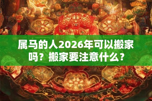 属马的人2026年可以搬家吗?搬家要注意什么? 属马的人2026年可以搬家吗?搬家要注意什么?