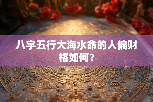 八字五行大海水命的人偏财格如何？