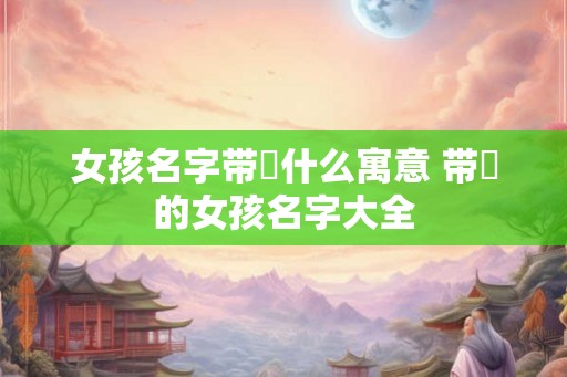 女孩名字带玥什么寓意 带玥的女孩名字大全