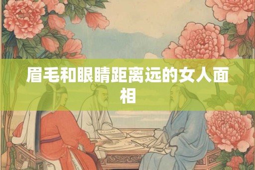 眉毛和眼睛距离远的女人面相 眉毛和眼睛距离远的女人面相
