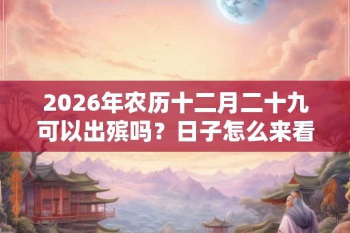 2026年农历十二月二十九可以出殡吗？日子怎么来看？