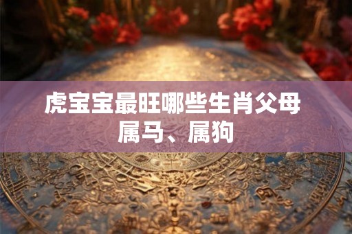 虎宝宝最旺哪些生肖父母 属马、属狗