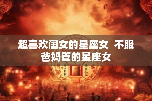 超喜欢闺女的星座女  不服爸妈管的星座女