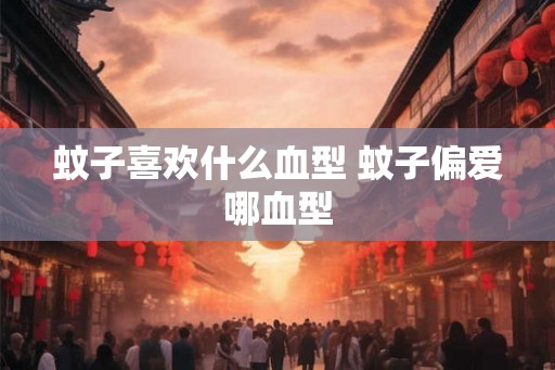 蚊子喜欢什么血型 蚊子偏爱哪血型