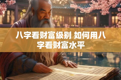八字看财富级别 如何用八字看财富水平