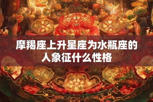 摩羯座上升星座为水瓶座的人象征什么性格