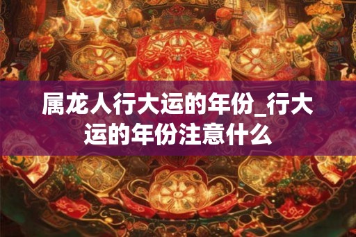 属龙人行大运的年份_行大运的年份注意什么 属龙人行大运的年份_行大运的年份注意什么