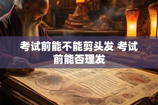 考试前能不能剪头发 考试前能否理发