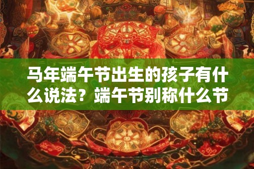 马年端午节出生的孩子有什么说法？端午节别称什么节？