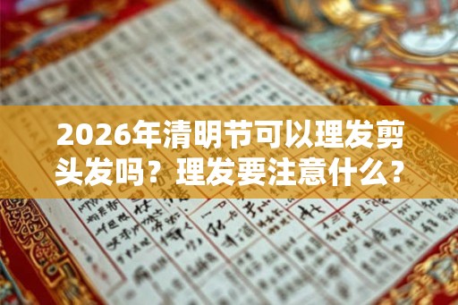 2026年清明节可以理发剪头发吗?理发要注意什么? 2026年清明节可以理发剪头发吗?理发要注意什么?