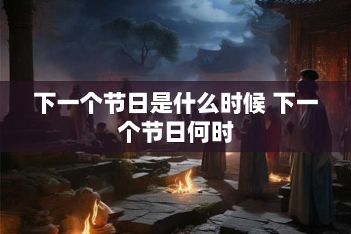 下一个节日是什么时候 下一个节日何时