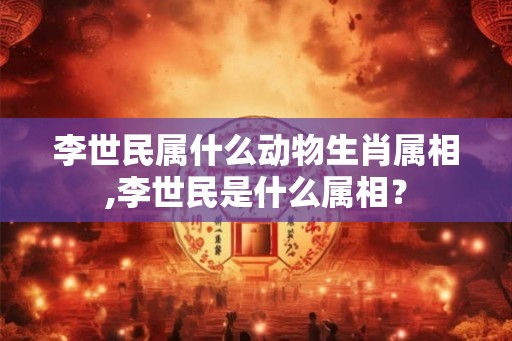 李世民属什么动物生肖属相,李世民是什么属相？