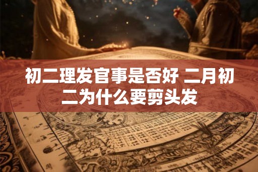初二理发官事是否好 二月初二为什么要剪头发