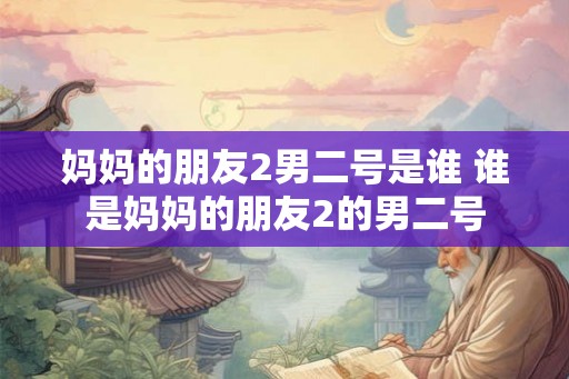 妈妈的朋友2男二号是谁 谁是妈妈的朋友2的男二号