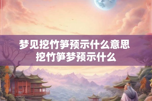 梦见挖竹笋预示什么意思 挖竹笋梦预示什么