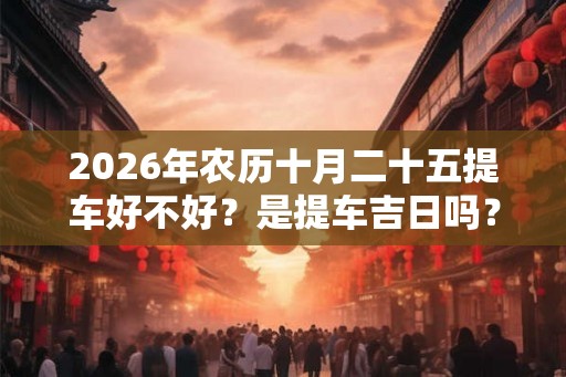 2026年农历十月二十五提车好不好？是提车吉日吗？