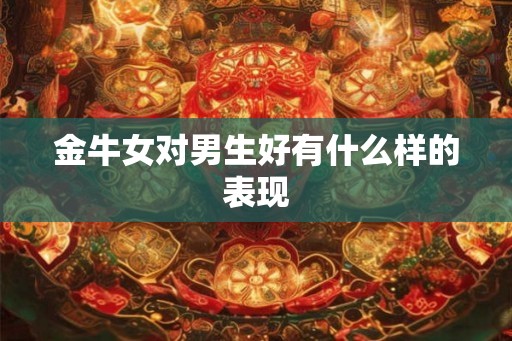 金牛女对男生好有什么样的表现 金牛女对男生好有什么样的表现