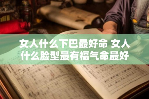 女人什么下巴最好命 女人什么脸型最有福气命最好