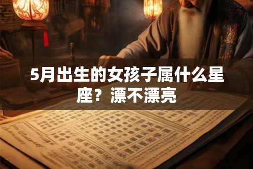 5月出生的女孩子属什么星座？漂不漂亮