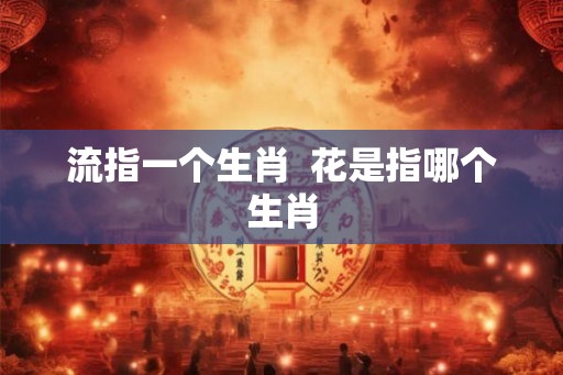 流指一个生肖 花是指哪个生肖 流指一个生肖 花是指哪个生肖