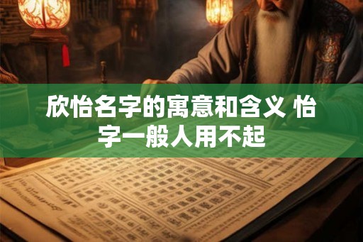 欣怡名字的寓意和含义 怡字一般人用不起