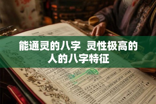 能通灵的八字  灵性极高的人的八字特征