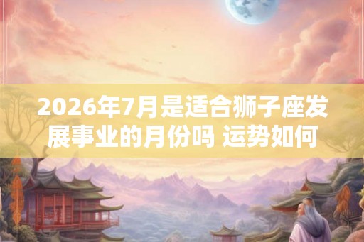 2026年7月是适合狮子座发展事业的月份吗 运势如何
