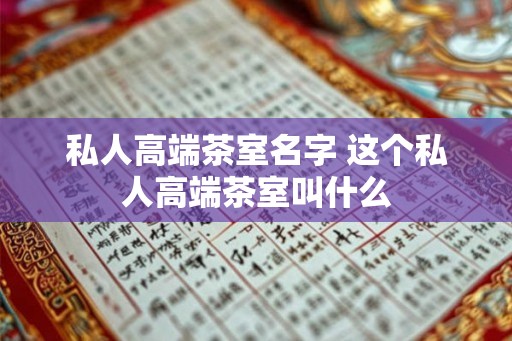 私人高端茶室名字 这个私人高端茶室叫什么