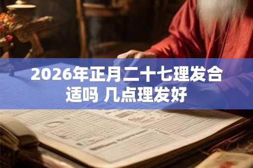 2026年正月二十七理发合适吗 几点理发好
