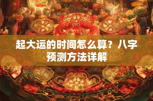 起大运的时间怎么算？八字预测方法详解