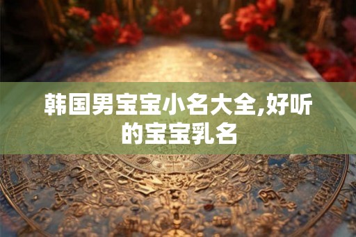 韩国男宝宝小名大全,好听的宝宝乳名
