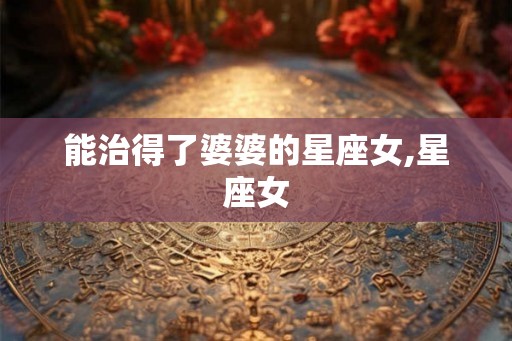 能治得了婆婆的星座女,星座女