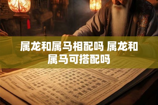 属龙和属马相配吗 属龙和属马可搭配吗