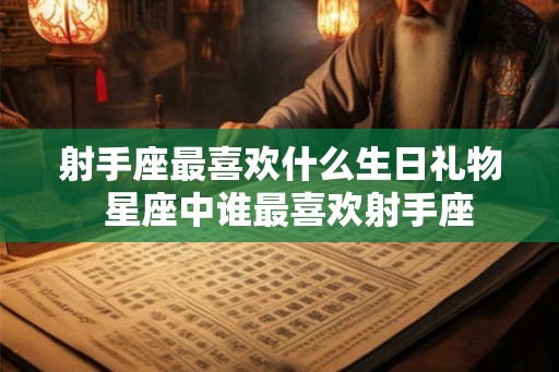 射手座最喜欢什么生日礼物  星座中谁最喜欢射手座