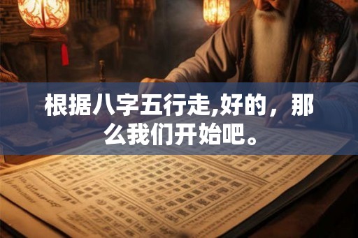 根据八字五行走,好的，那么我们开始吧。
