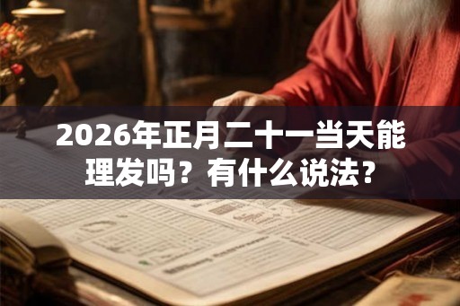 2026年正月二十一当天能理发吗？有什么说法？