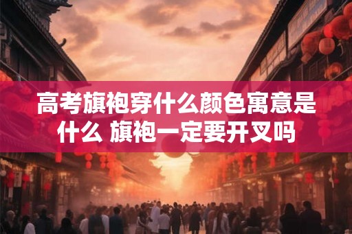 高考旗袍穿什么颜色寓意是什么 旗袍一定要开叉吗