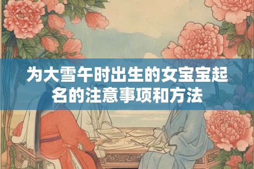 为大雪午时出生的女宝宝起名的注意事项和方法